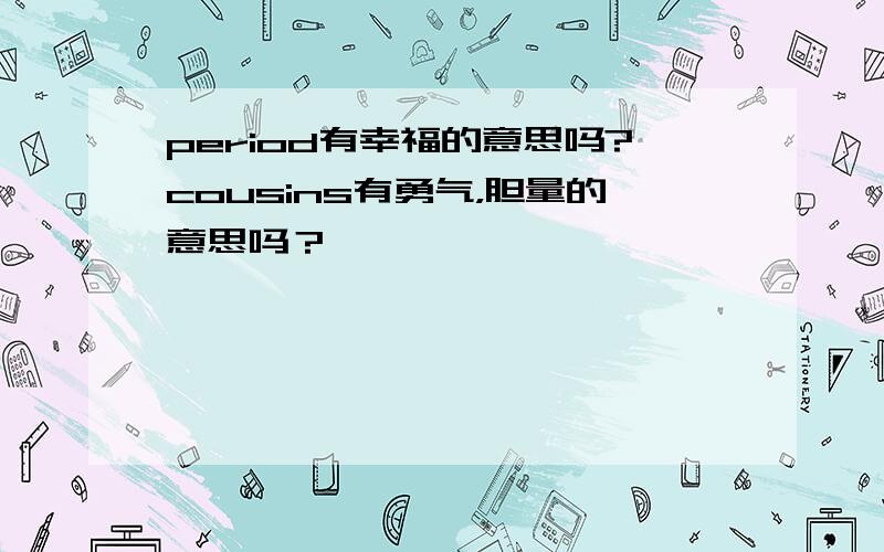 period有幸福的意思吗?cousins有勇气，胆量的意思吗？