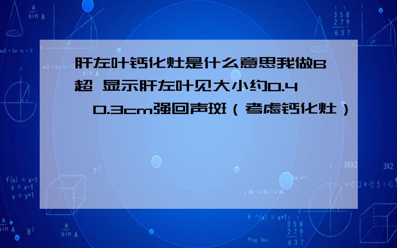 肝左叶钙化灶是什么意思我做B超 显示肝左叶见大小约0.4×0.3cm强回声斑（考虑钙化灶）