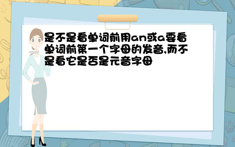 是不是看单词前用an或a要看单词前第一个字母的发音,而不是看它是否是元音字母