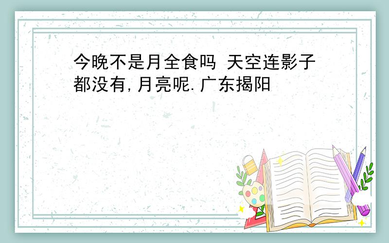 今晚不是月全食吗 天空连影子都没有,月亮呢.广东揭阳