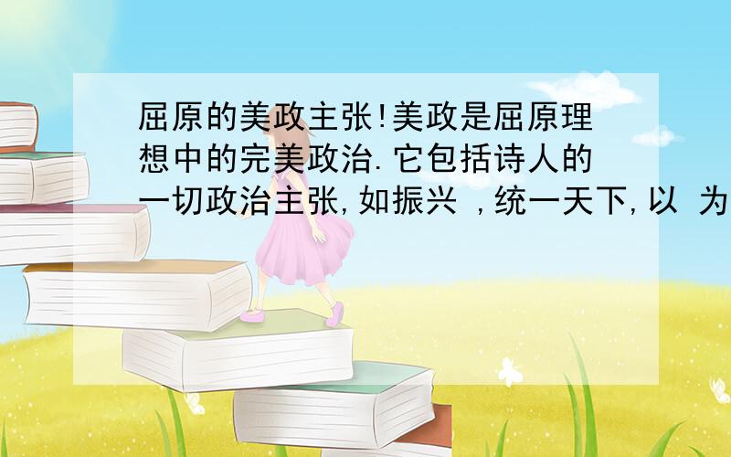 屈原的美政主张!美政是屈原理想中的完美政治.它包括诗人的一切政治主张,如振兴 ,统一天下,以 为本,施行 ,斥逐 .