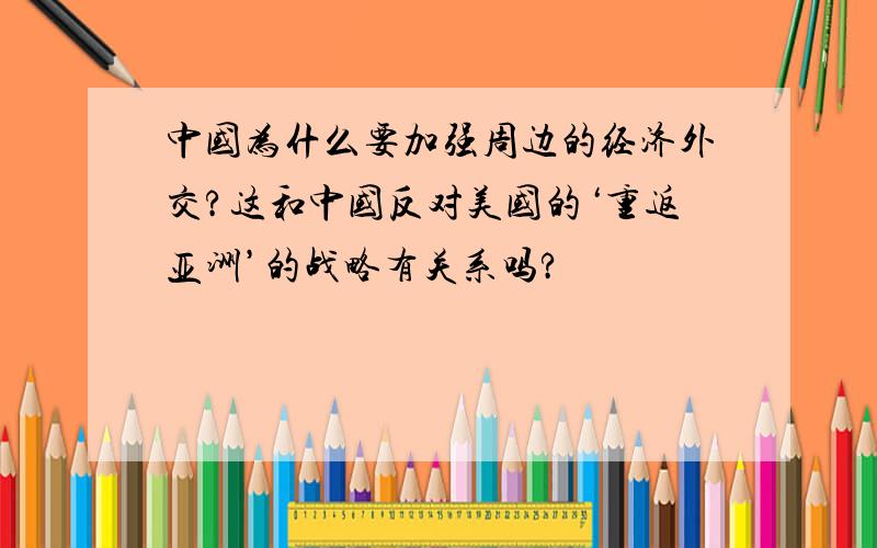 中国为什么要加强周边的经济外交?这和中国反对美国的‘重返亚洲’的战略有关系吗?