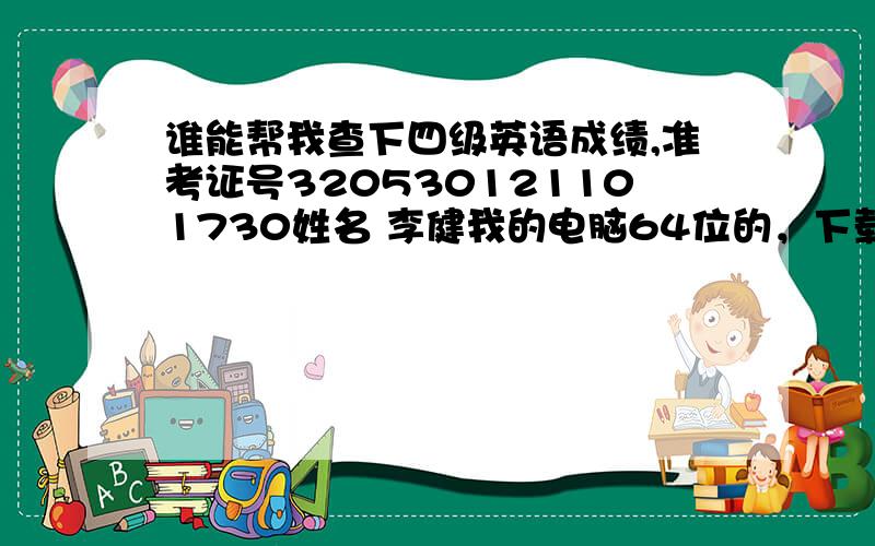 谁能帮我查下四级英语成绩,准考证号320530121101730姓名 李健我的电脑64位的，下载的那个软件不兼容啊！