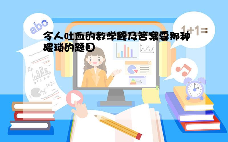 令人吐血的数学题及答案要那种猥琐的题目