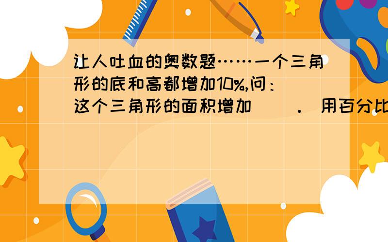 让人吐血的奥数题……一个三角形的底和高都增加10%,问：这个三角形的面积增加（ ）.（用百分比表示）