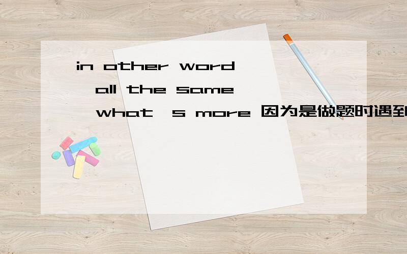 in other word 、all the same ,what's more 因为是做题时遇到的问题.所以希望能解释的全点,最好有例句.