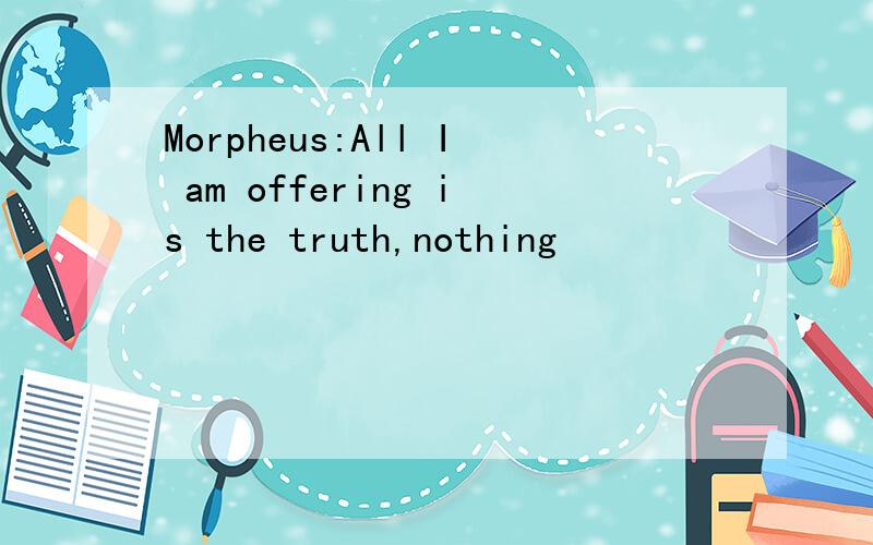 Morpheus:All I am offering is the truth,nothing