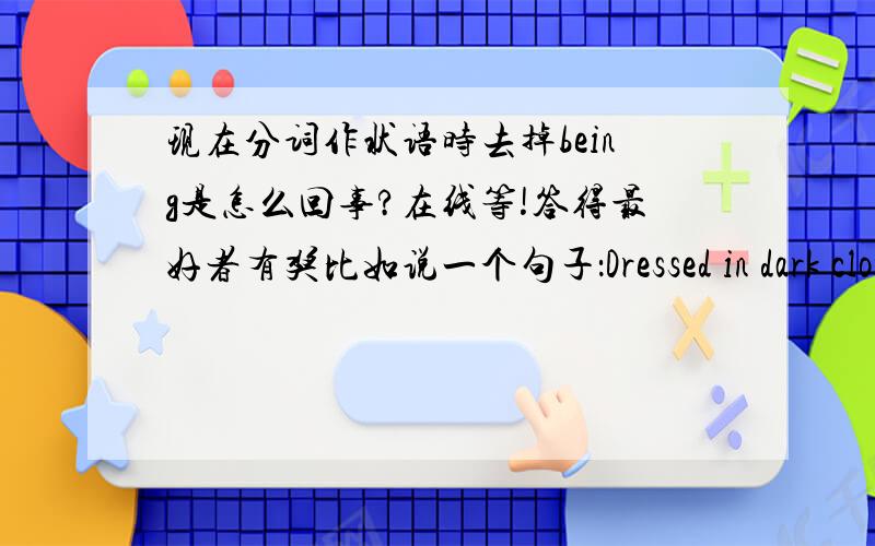 现在分词作状语时去掉being是怎么回事?在线等!答得最好者有奖比如说一个句子：Dressed in dark clothes and sunglasses,they had taken special precautions.中的be dressed in居然被省略成了dressed in,请问这是什么