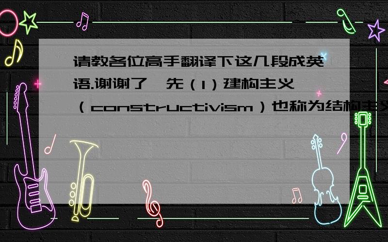 请教各位高手翻译下这几段成英语.谢谢了,先（1）建构主义（constructivism）也称为结构主义,是20世纪80年代末兴起的一种新的学习观,是行为主义发展到认知主义以后的最新教学理论.它最早由
