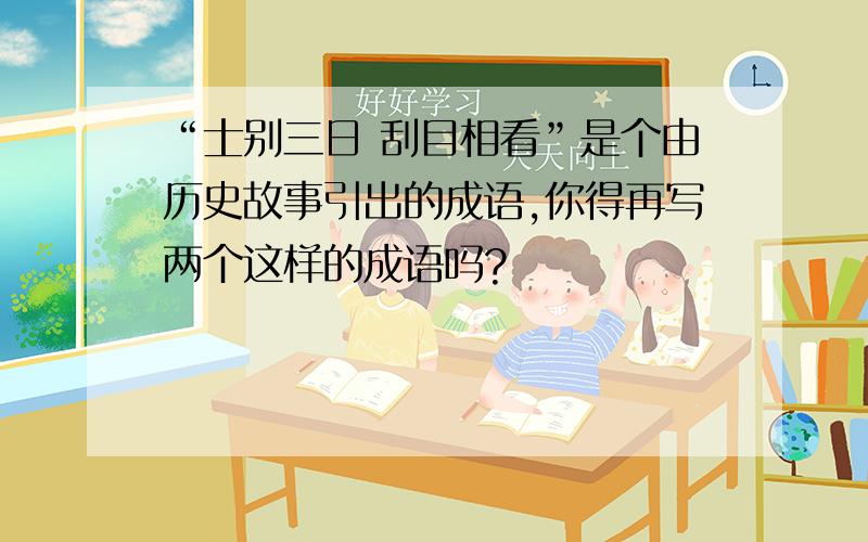 “士别三日 刮目相看”是个由历史故事引出的成语,你得再写两个这样的成语吗?