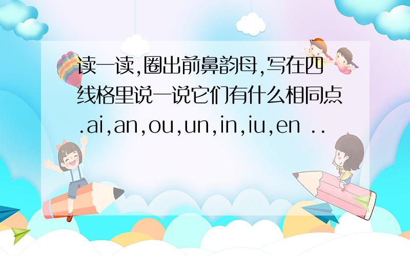 读一读,圈出前鼻韵母,写在四线格里说一说它们有什么相同点.ai,an,ou,un,in,iu,en ..