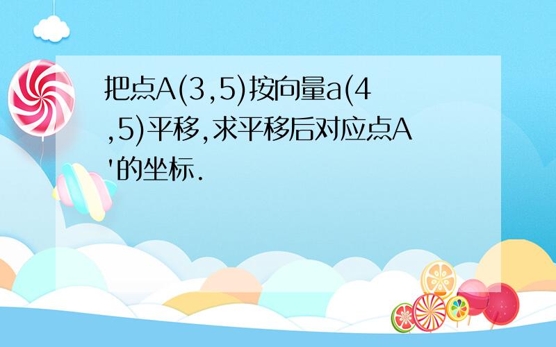 把点A(3,5)按向量a(4,5)平移,求平移后对应点A'的坐标.