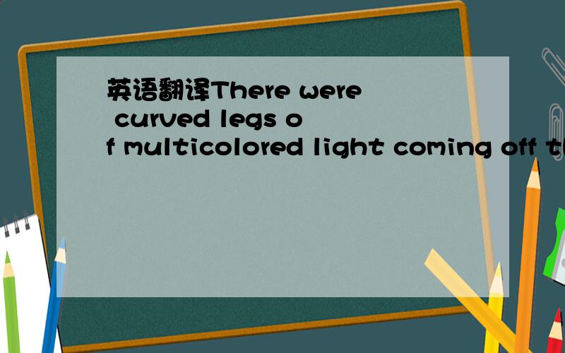 英语翻译There were curved legs of multicolored light coming off the sides of the circles.这里面的curved legs 是啥意思,整个句子怎么翻译?