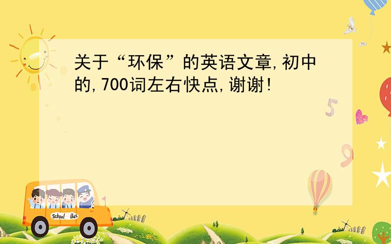 关于“环保”的英语文章,初中的,700词左右快点,谢谢!