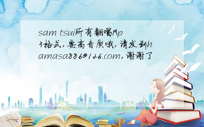 sam tsui所有翻唱Mp3格式,要高音质哦,请发到hamasa886@126.com,谢谢了