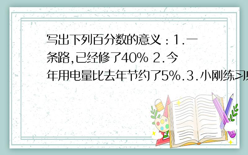 写出下列百分数的意义：1.一条路,已经修了40% 2.今年用电量比去年节约了5%.3.小刚练习射击,命中率是90%