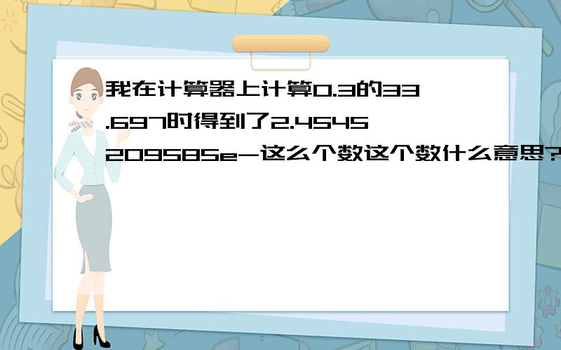 我在计算器上计算0.3的33.697时得到了2.4545209585e-这么个数这个数什么意思?谢谢