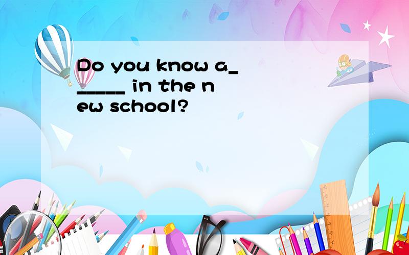 Do you know a______ in the new school?