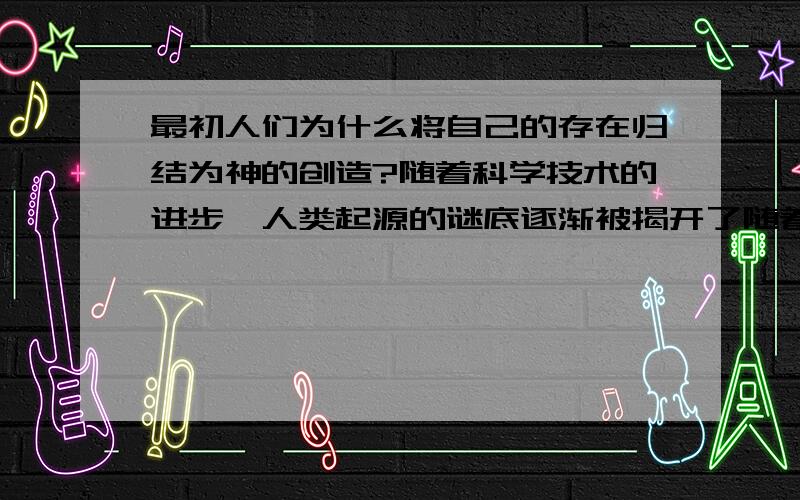 最初人们为什么将自己的存在归结为神的创造?随着科学技术的进步,人类起源的谜底逐渐被揭开了随着科学技术的进步,人类起源的谜底逐渐被揭开了,请结合所学知识说说这个谜底是什么.