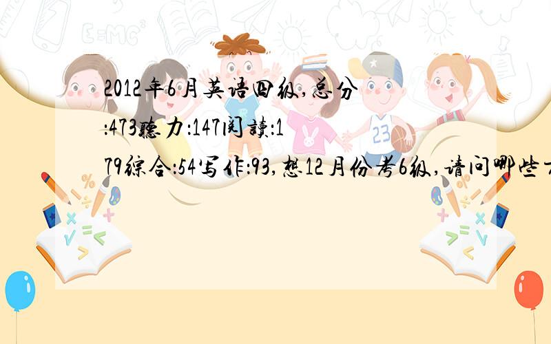 2012年6月英语四级,总分：473听力：147阅读：179综合：54写作：93,想12月份考6级,请问哪些方面需要加强