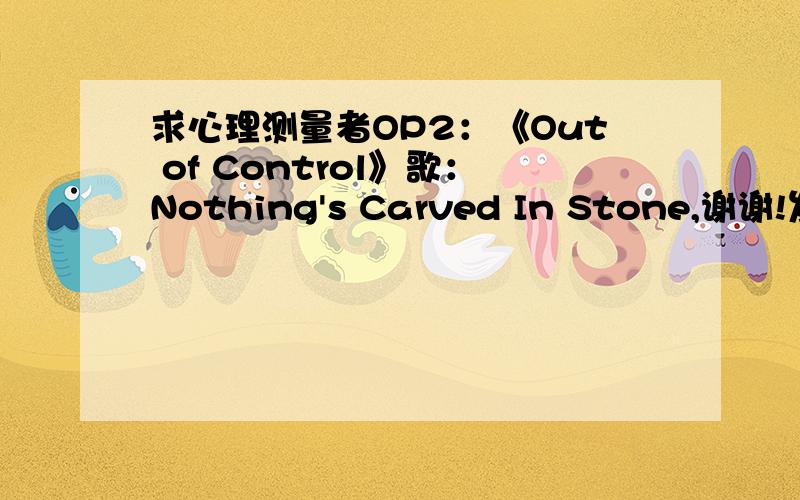 求心理测量者OP2：《Out of Control》歌：Nothing's Carved In Stone,谢谢!发到1030977868@qq.com !