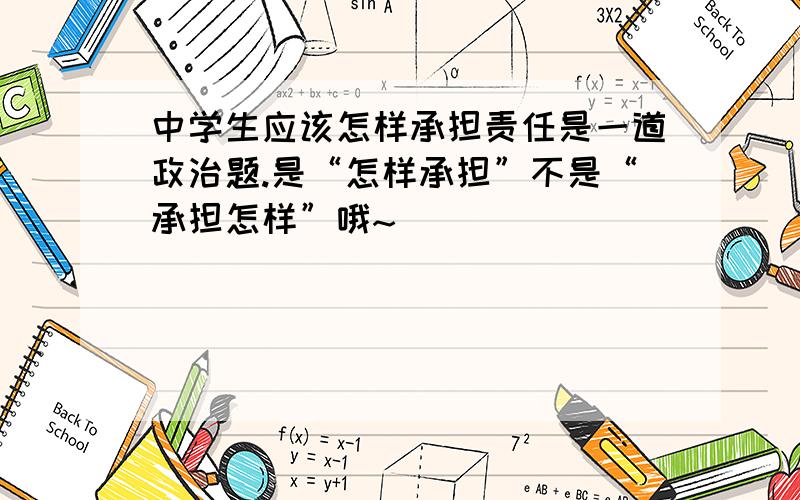 中学生应该怎样承担责任是一道政治题.是“怎样承担”不是“承担怎样”哦~