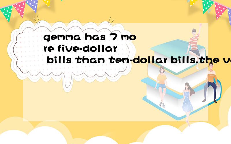 gemma has 7 more five-dollar bills than ten-dollar bills.the value of the five-dollar bills equals the value of the ten-dollar bills.how many five-dollar bills and ten-dollar bills does she have.leonard wants tosave $100 in the next 2 months.he knows