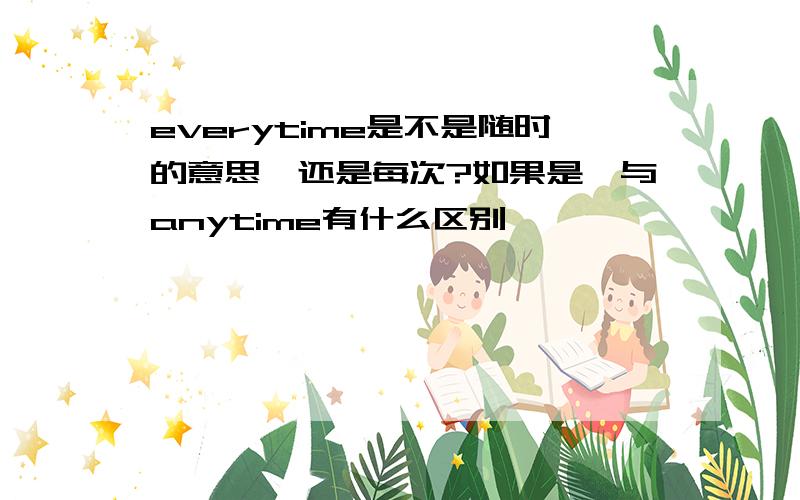 everytime是不是随时的意思,还是每次?如果是,与anytime有什么区别