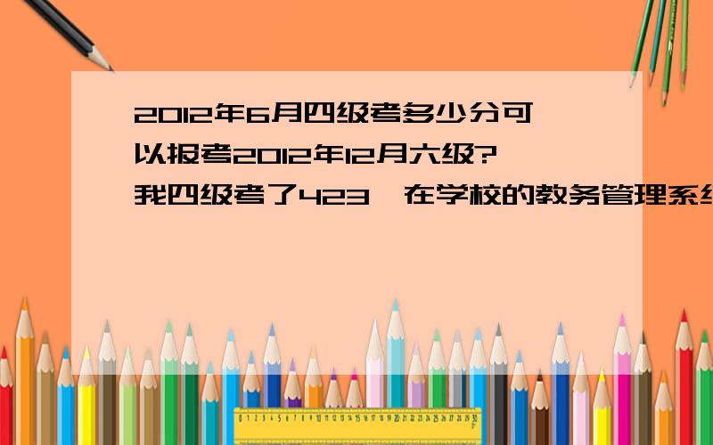 2012年6月四级考多少分可以报考2012年12月六级?我四级考了423,在学校的教务管理系统上可以报考六级,但不知道是否会发给我准考证,今年四级考多少可以考六级?这个分数有什么依据吗