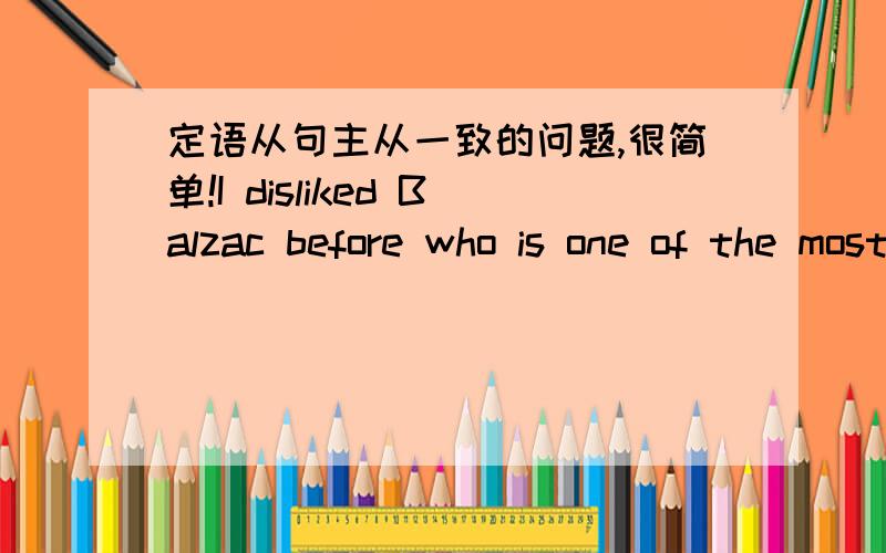 定语从句主从一致的问题,很简单!I disliked Balzac before who is one of the most famous writers in the world.主句过去时,从句可以是现在时吗