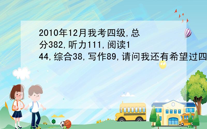 2010年12月我考四级,总分382,听力111,阅读144,综合38,写作89,请问我还有希望过四级没,我很担心