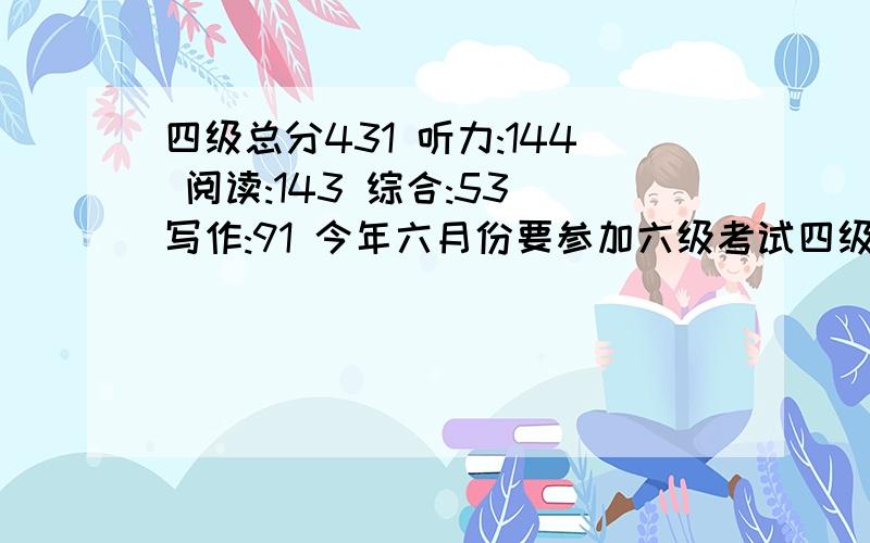 四级总分431 听力:144 阅读:143 综合:53 写作:91 今年六月份要参加六级考试四级总分431 听力:144 阅读:143 综合:53 写作:91 今年六月份要参加六级考试 应该在哪一项上多下功夫?