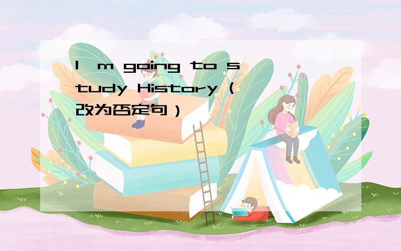 I`m going to study History (改为否定句）