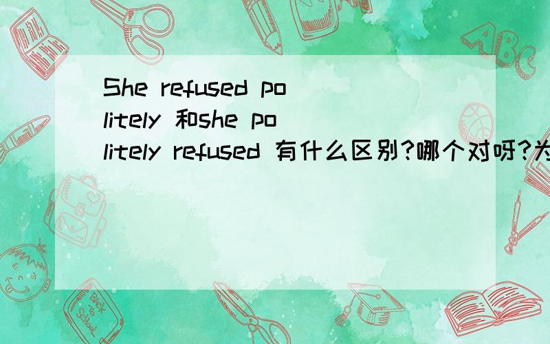 She refused politely 和she politely refused 有什么区别?哪个对呀?为什么?谢谢!