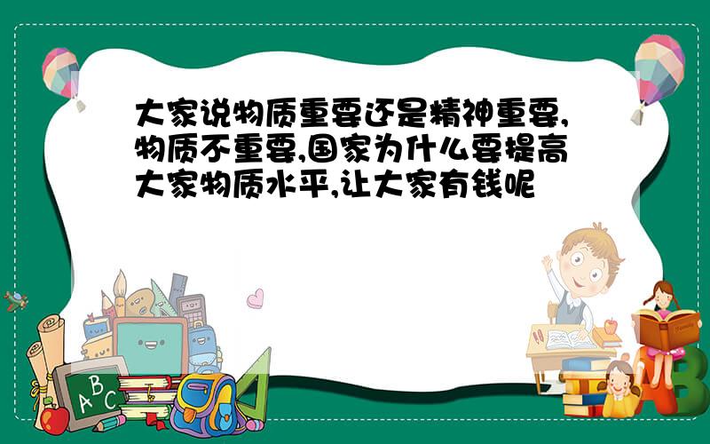 大家说物质重要还是精神重要,物质不重要,国家为什么要提高大家物质水平,让大家有钱呢