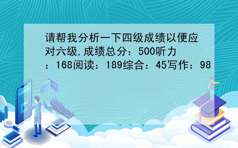 请帮我分析一下四级成绩以便应对六级,成绩总分：500听力：168阅读：189综合：45写作：98