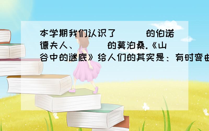 本学期我们认识了___的伯诺德夫人、___的莫泊桑.《山谷中的谜底》给人们的其实是：有时弯曲不是__,而是____.季羡林先生喜爱夹竹桃,是因为夹竹桃具有___又能___.