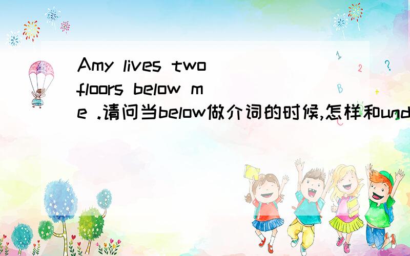 Amy lives two floors below me .请问当below做介词的时候,怎样和under区分