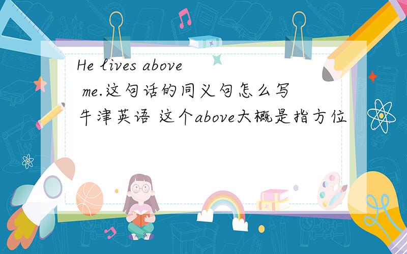 He lives above me.这句话的同义句怎么写牛津英语 这个above大概是指方位