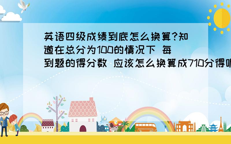 英语四级成绩到底怎么换算?知道在总分为100的情况下 每到题的得分数 应该怎么换算成710分得呢具体一点 我看了一些别人说的 都没明白到底怎么加分