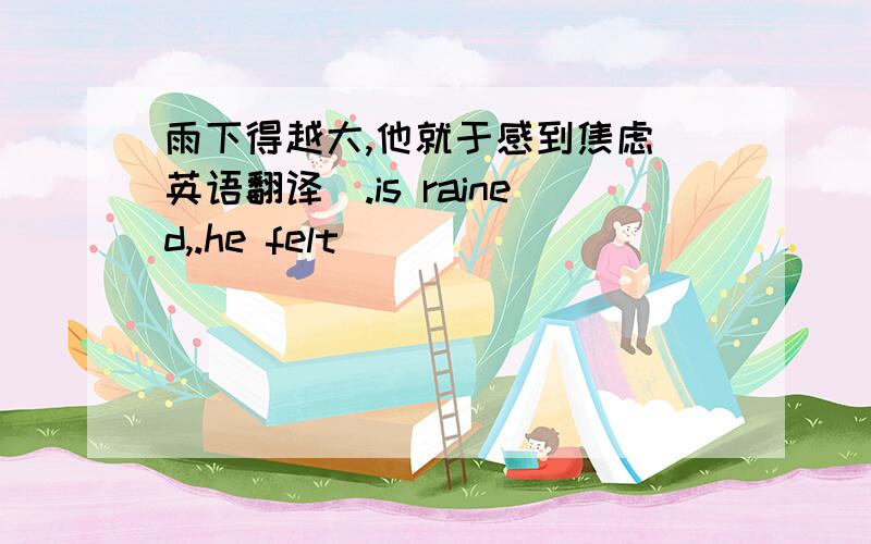 雨下得越大,他就于感到焦虑（英语翻译）.is rained,.he felt