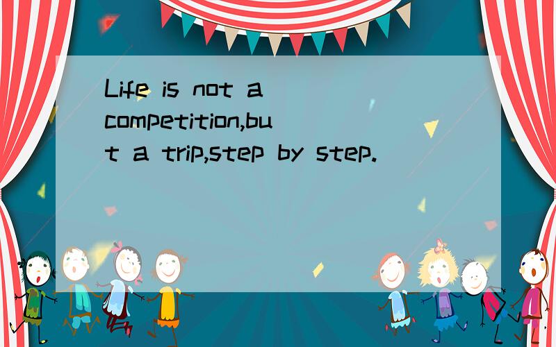 Life is not a competition,but a trip,step by step.