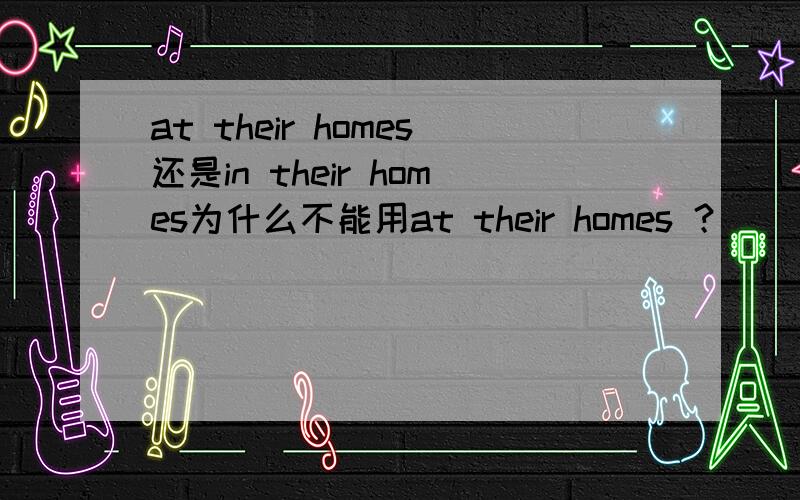 at their homes还是in their homes为什么不能用at their homes ？