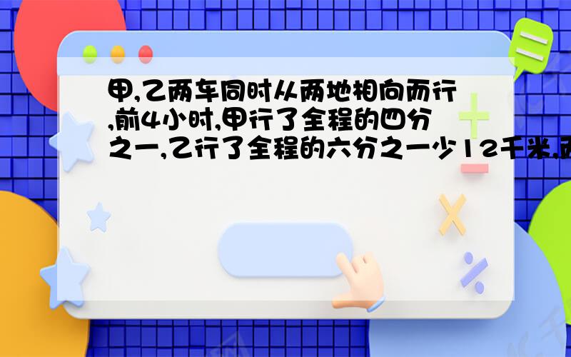 甲,乙两车同时从两地相向而行,前4小时,甲行了全程的四分之一,乙行了全程的六分之一少12千米,两车又行了六小时在途中相遇,两地相距多少千米