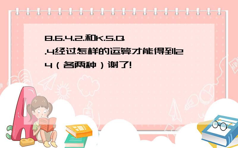 8.6.4.2.和K.5.Q.4经过怎样的运算才能得到24（各两种）谢了!