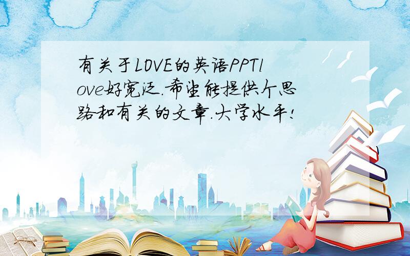 有关于LOVE的英语PPTlove好宽泛.希望能提供个思路和有关的文章.大学水平!