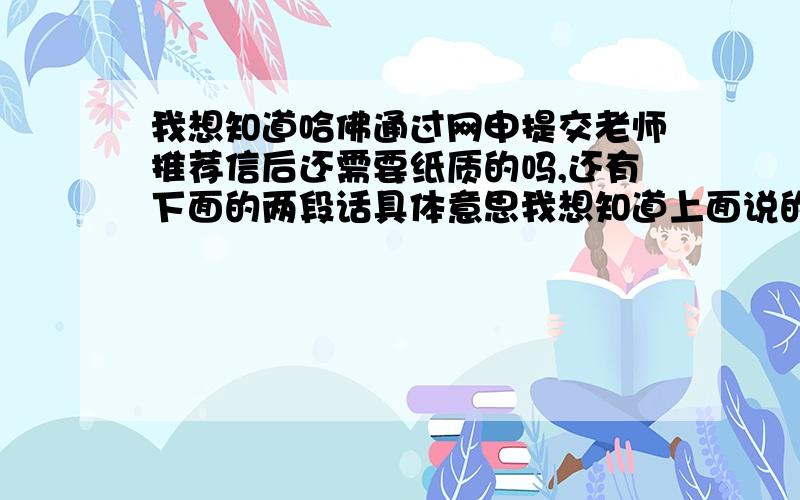 我想知道哈佛通过网申提交老师推荐信后还需要纸质的吗,还有下面的两段话具体意思我想知道上面说的you must submit your application before your supporting materials(secondary school report,teacher reports,ect.)这