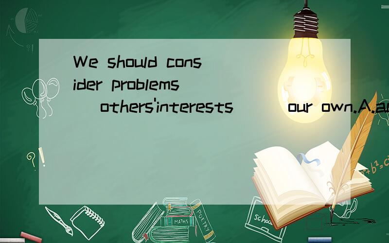 We should consider problems( )others'interests ( )our own.A.according to,rather thanB.in terms of,as well as两个答案都有人支持.