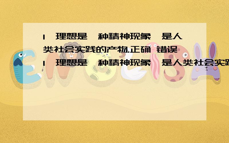 1、理想是一种精神现象,是人类社会实践的产物.正确 错误1、理想是一种精神现象,是人类社会实践的产物.正确 错误 2、社会主义荣辱观是社会主义核心价值体系的灵魂.正确 错误 3、马克思