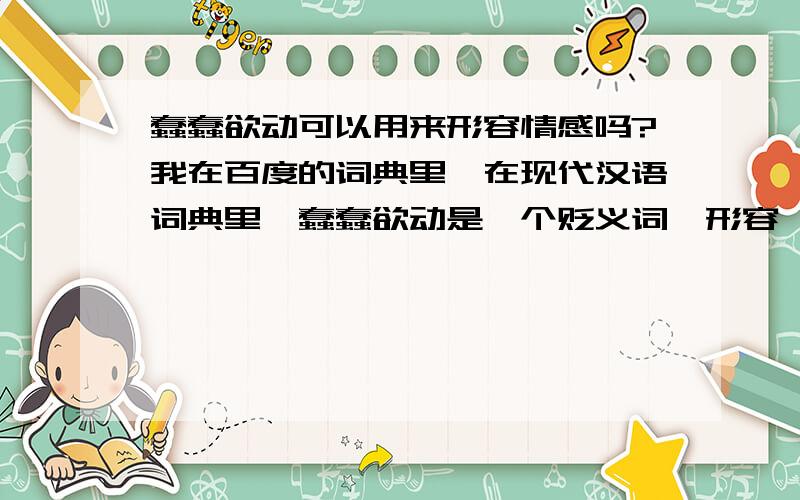 蠢蠢欲动可以用来形容情感吗?我在百度的词典里,在现代汉语词典里,蠢蠢欲动是一个贬义词,形容一种进攻,但是,我在爱情小说里,曾经好像看过,它是一种情感的形容,比如一个男人他在初次邂